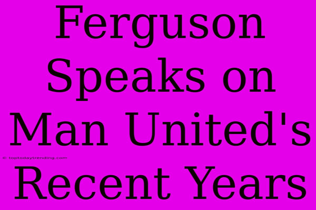 Ferguson Speaks On Man United's Recent Years