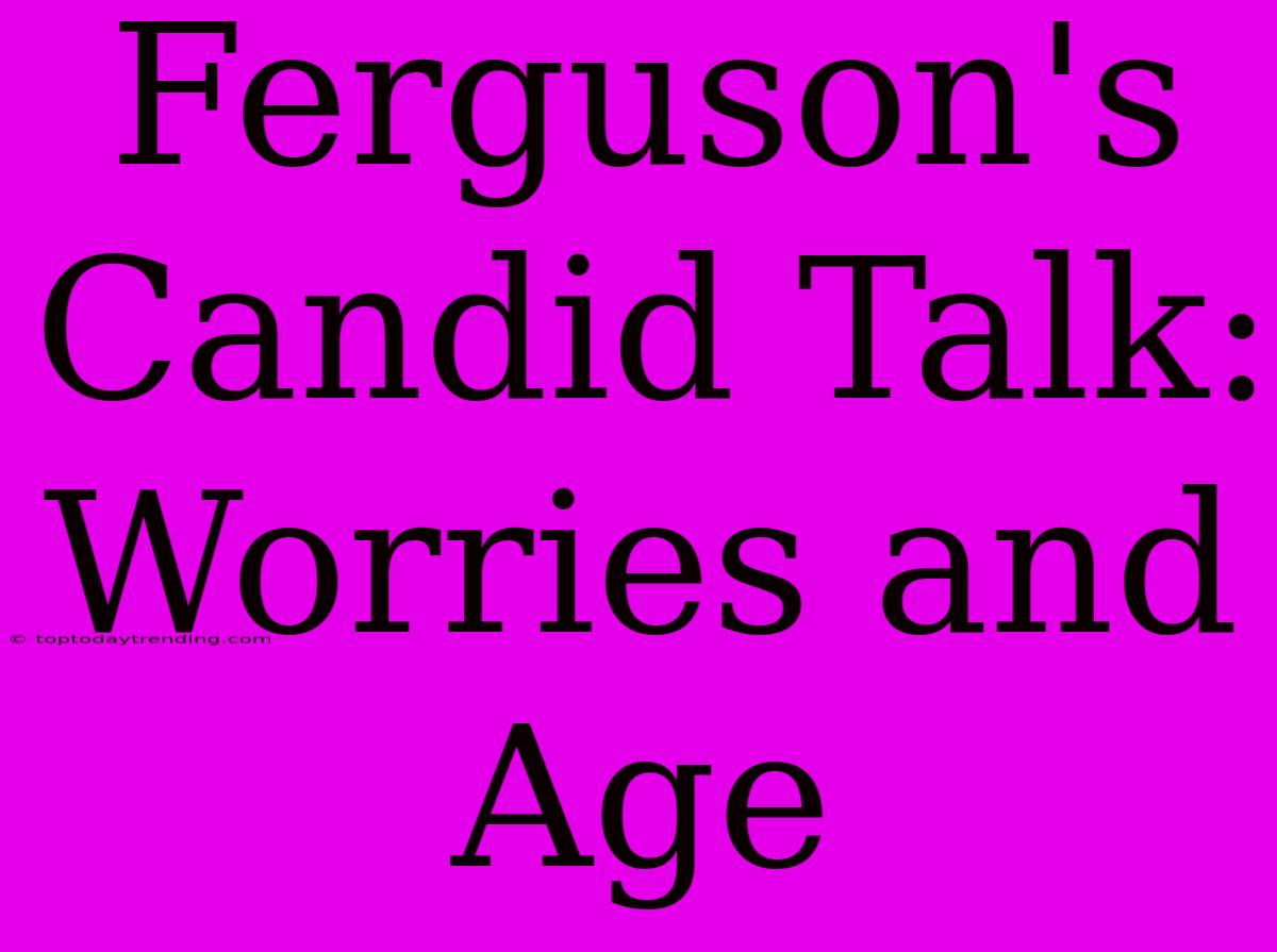 Ferguson's Candid Talk: Worries And Age