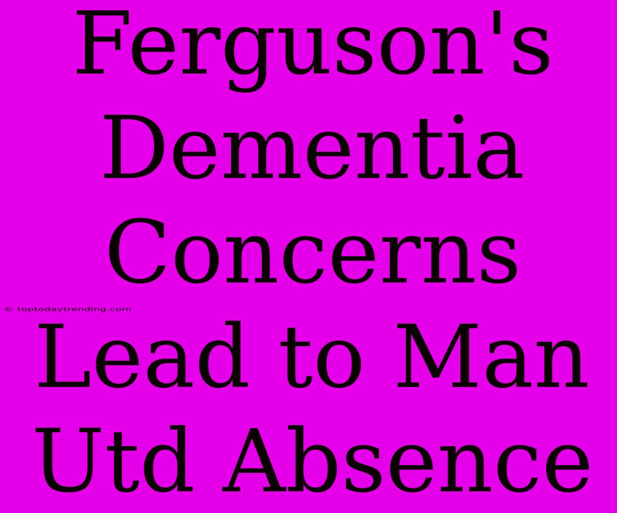 Ferguson's Dementia Concerns Lead To Man Utd Absence