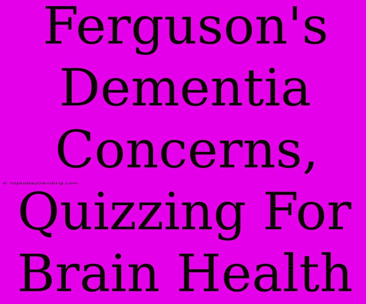 Ferguson's Dementia Concerns, Quizzing For Brain Health