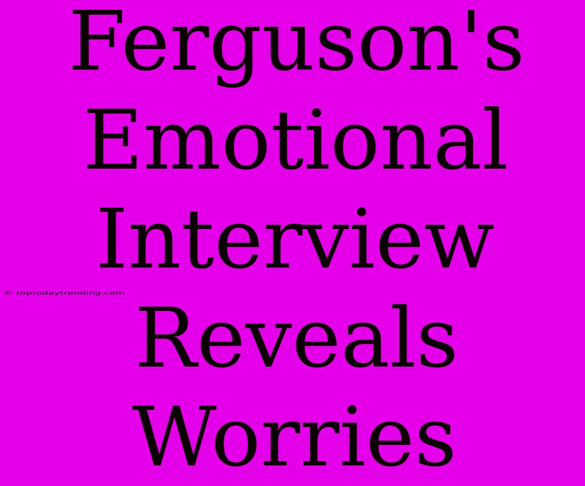 Ferguson's Emotional Interview Reveals Worries