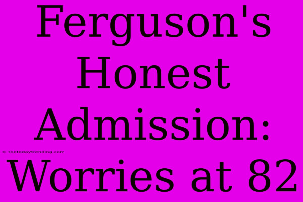 Ferguson's Honest Admission: Worries At 82