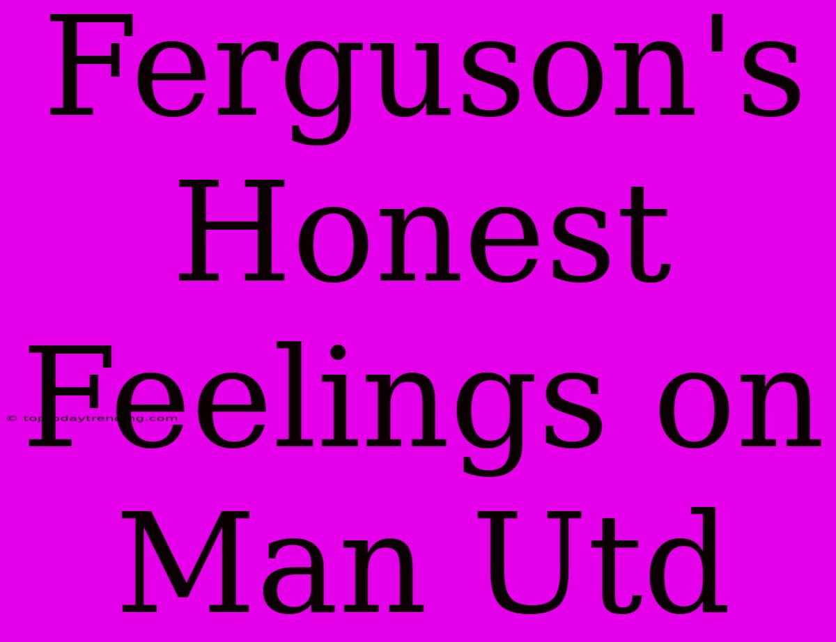 Ferguson's Honest Feelings On Man Utd