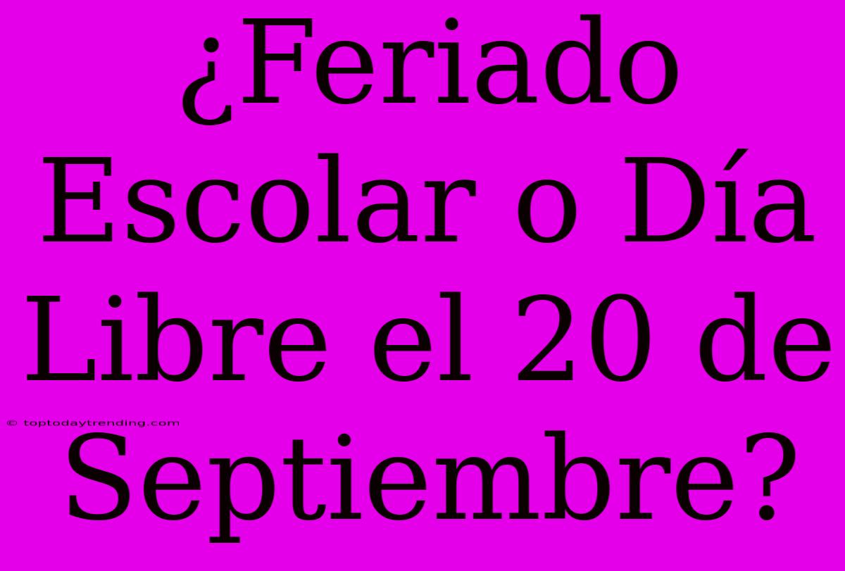 ¿Feriado Escolar O Día Libre El 20 De Septiembre?