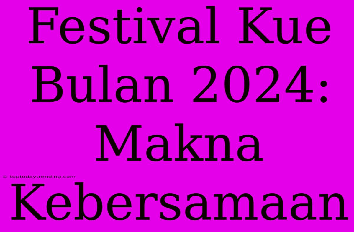 Festival Kue Bulan 2024: Makna Kebersamaan