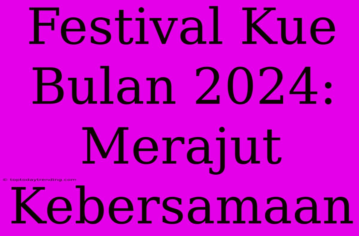 Festival Kue Bulan 2024: Merajut Kebersamaan