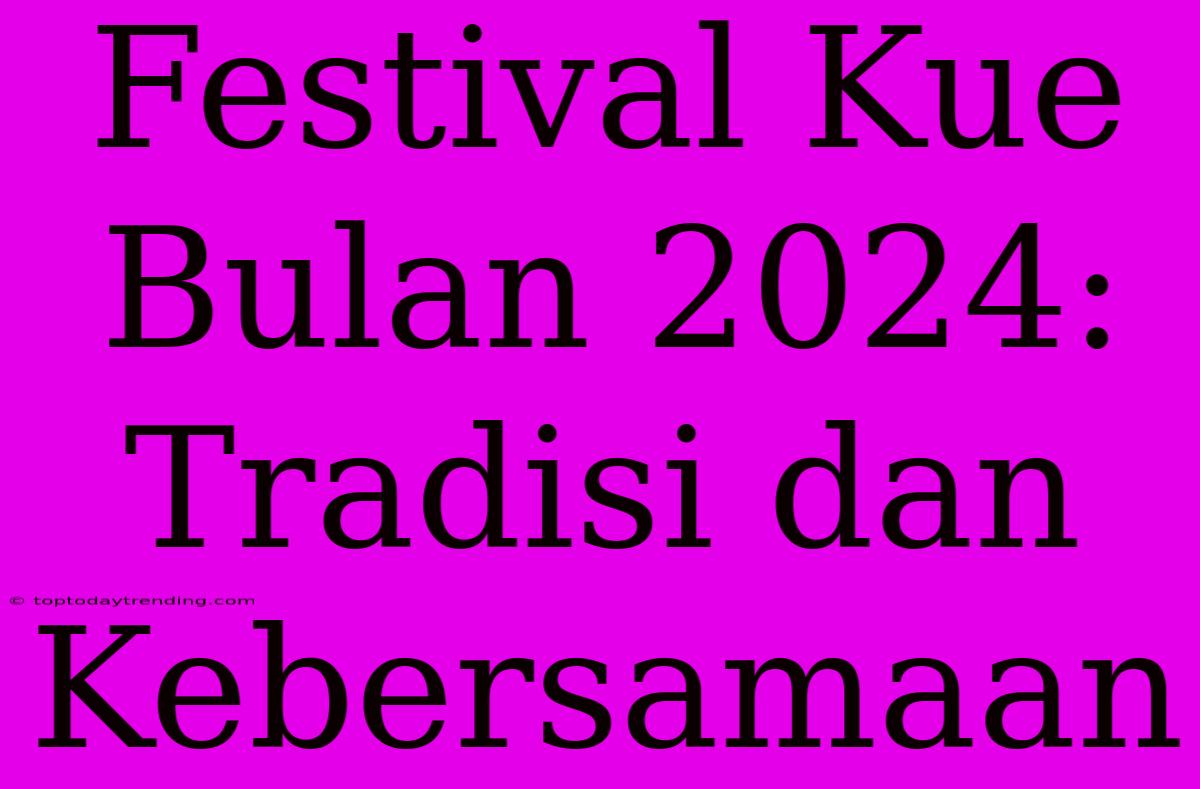 Festival Kue Bulan 2024: Tradisi Dan Kebersamaan