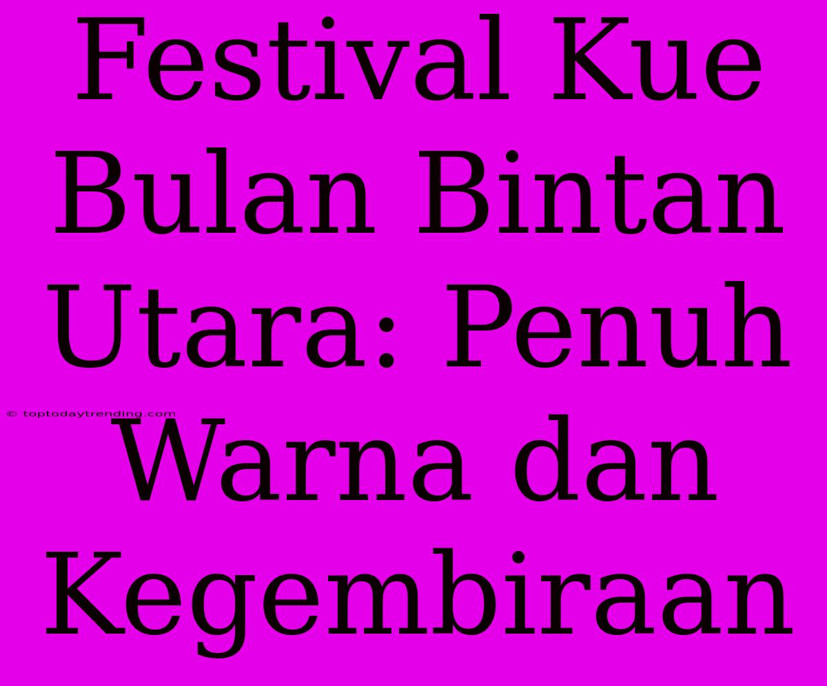 Festival Kue Bulan Bintan Utara: Penuh Warna Dan Kegembiraan