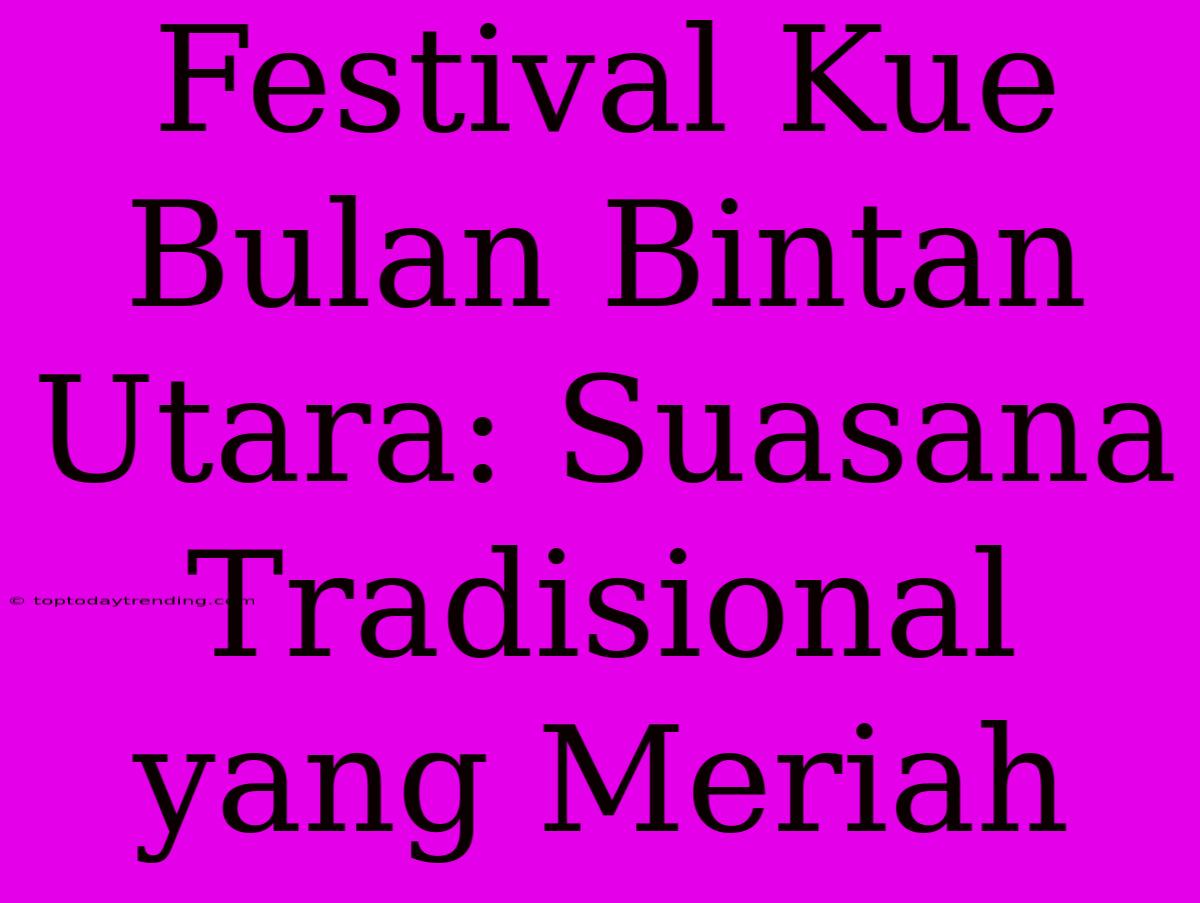 Festival Kue Bulan Bintan Utara: Suasana Tradisional Yang Meriah