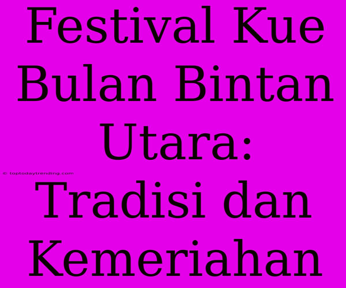 Festival Kue Bulan Bintan Utara: Tradisi Dan Kemeriahan