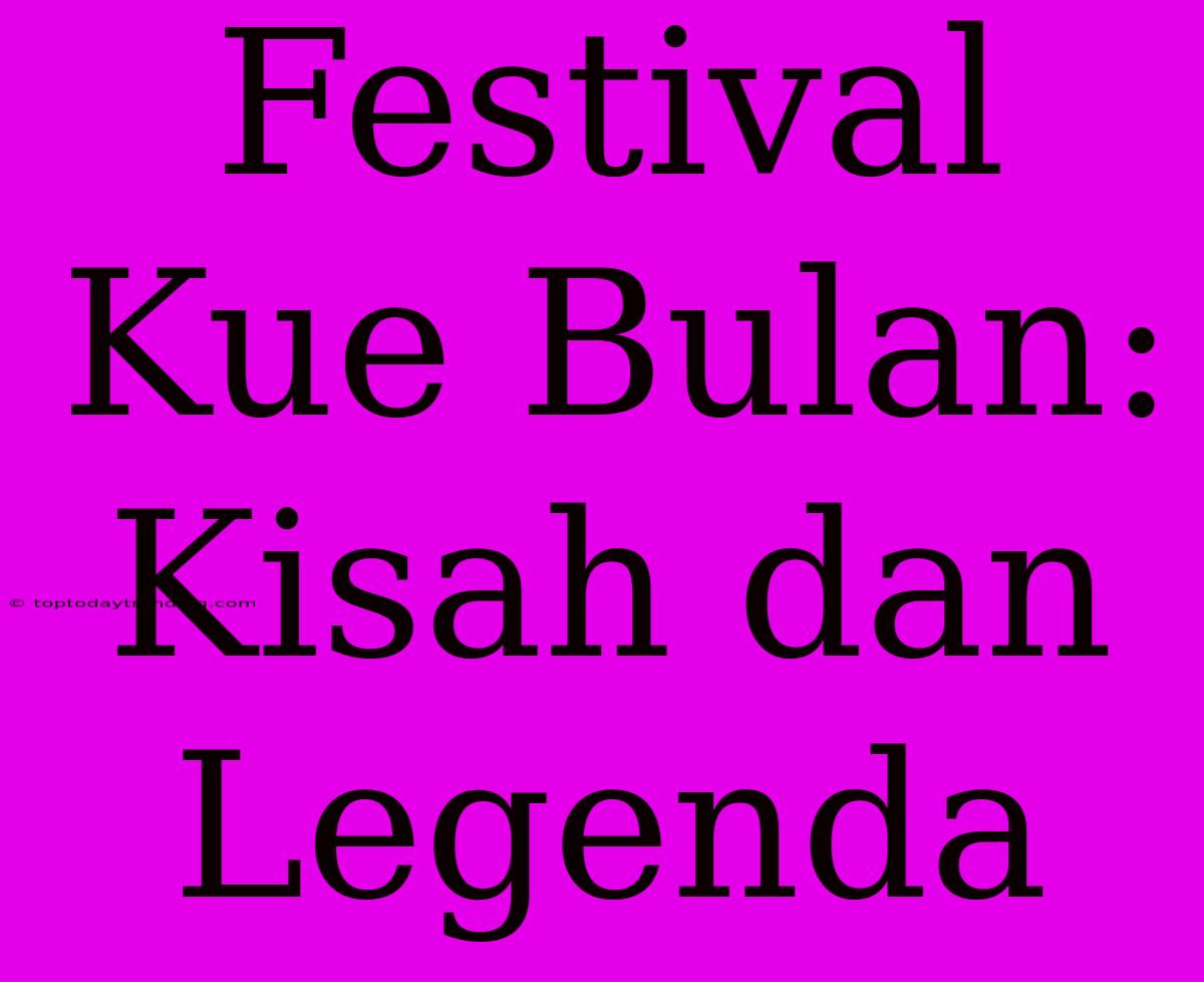 Festival Kue Bulan: Kisah Dan Legenda