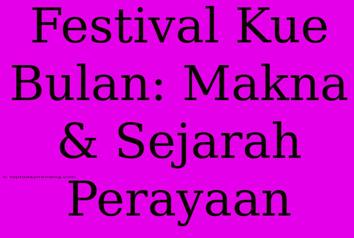 Festival Kue Bulan: Makna & Sejarah Perayaan