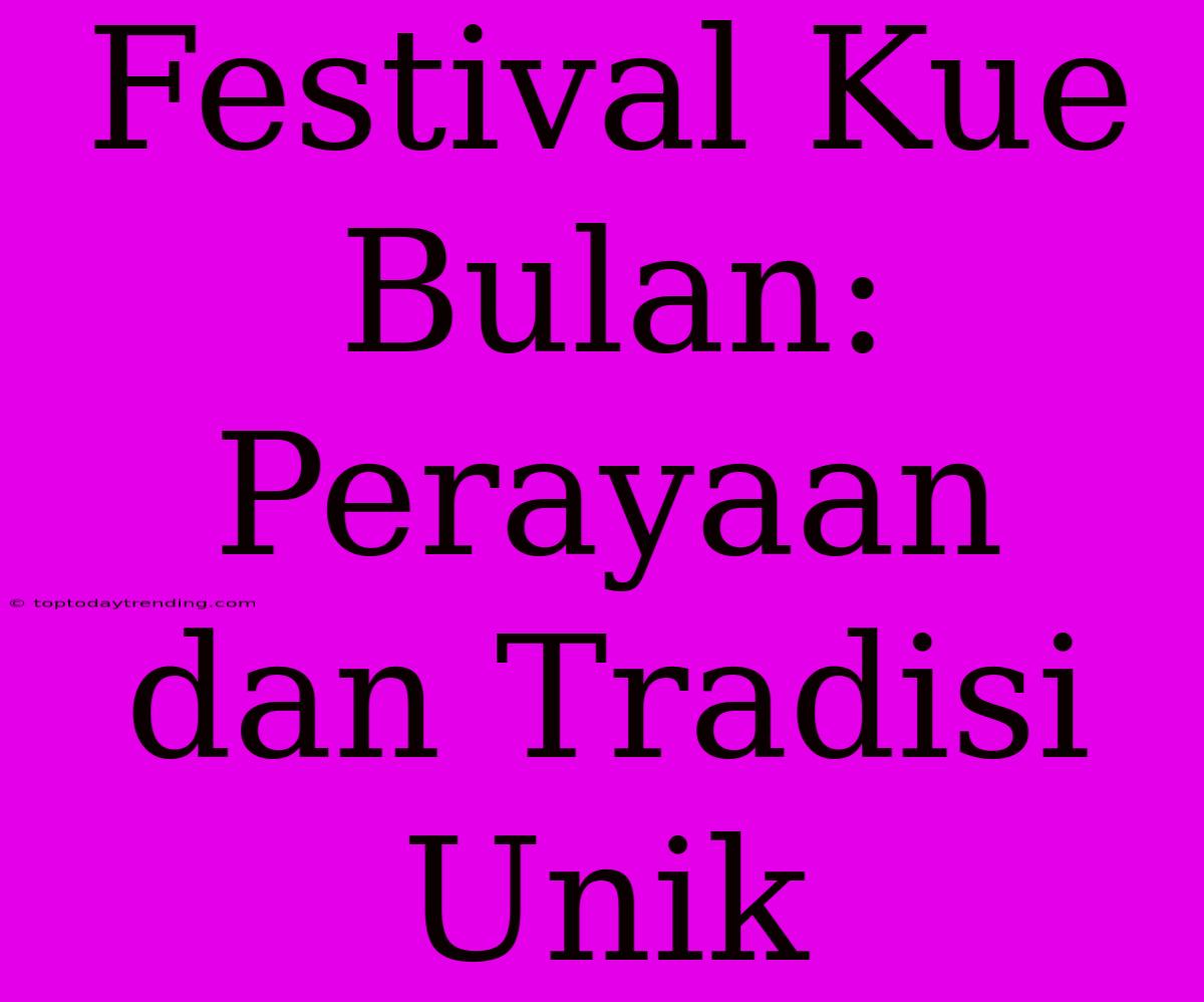 Festival Kue Bulan: Perayaan Dan Tradisi Unik