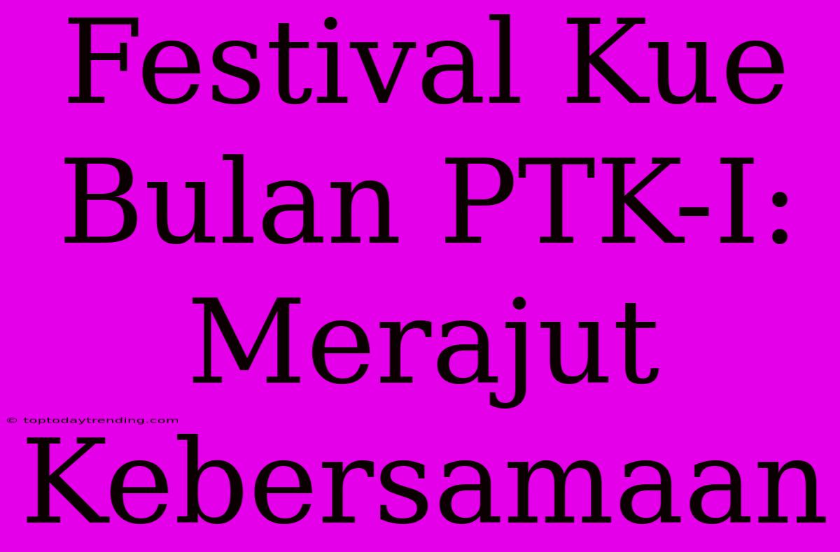 Festival Kue Bulan PTK-I: Merajut Kebersamaan