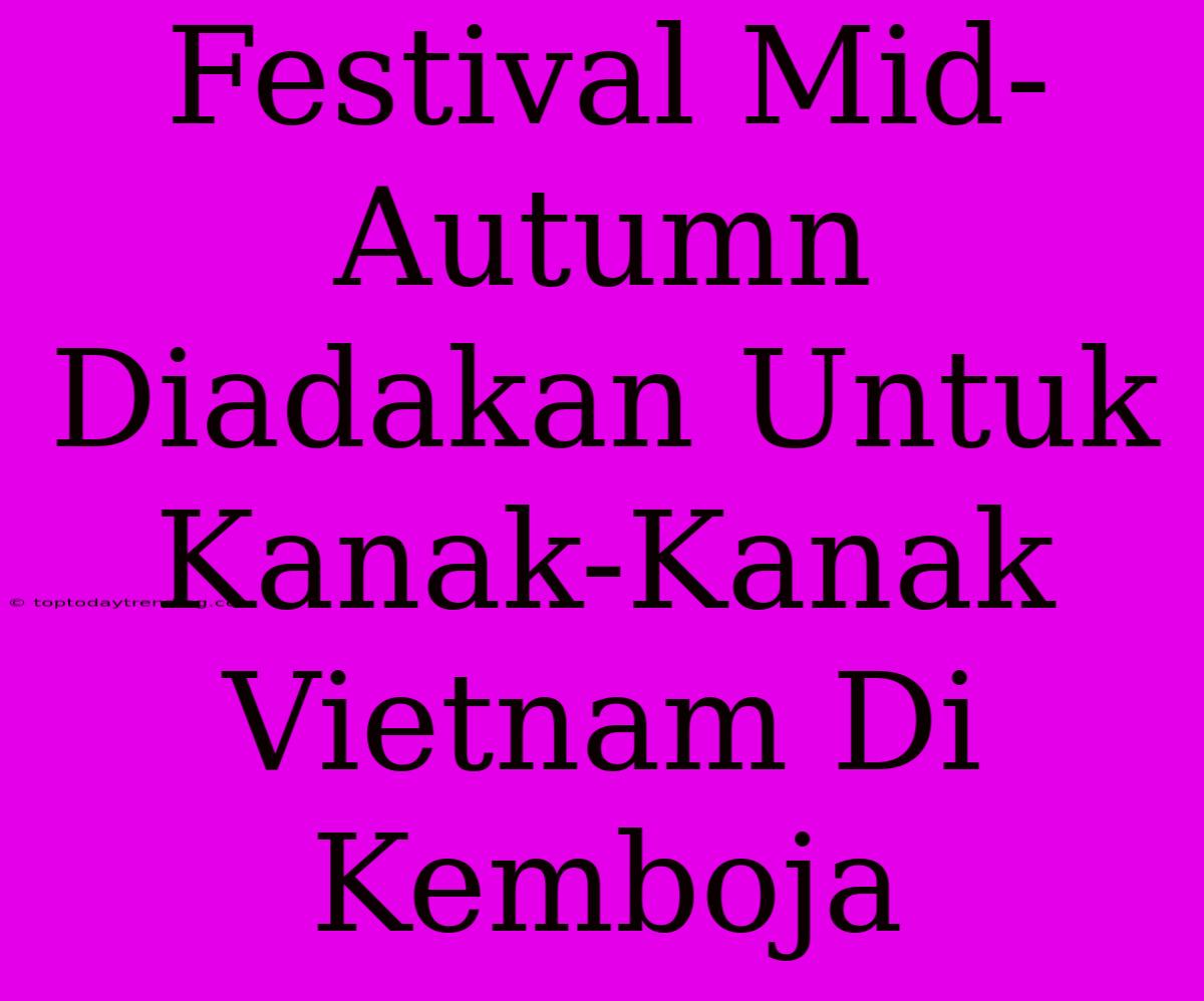 Festival Mid-Autumn Diadakan Untuk Kanak-Kanak Vietnam Di Kemboja