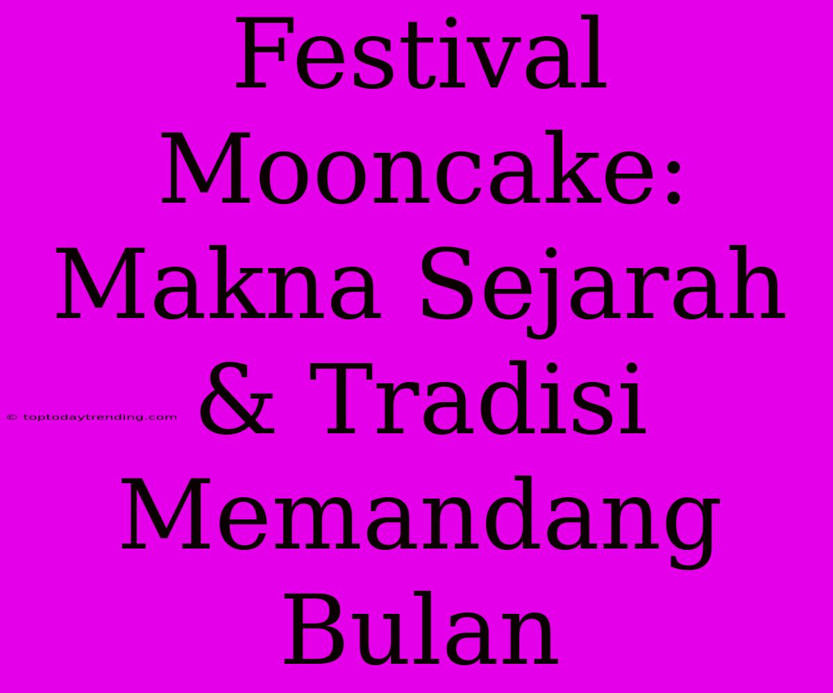 Festival Mooncake: Makna Sejarah & Tradisi Memandang Bulan