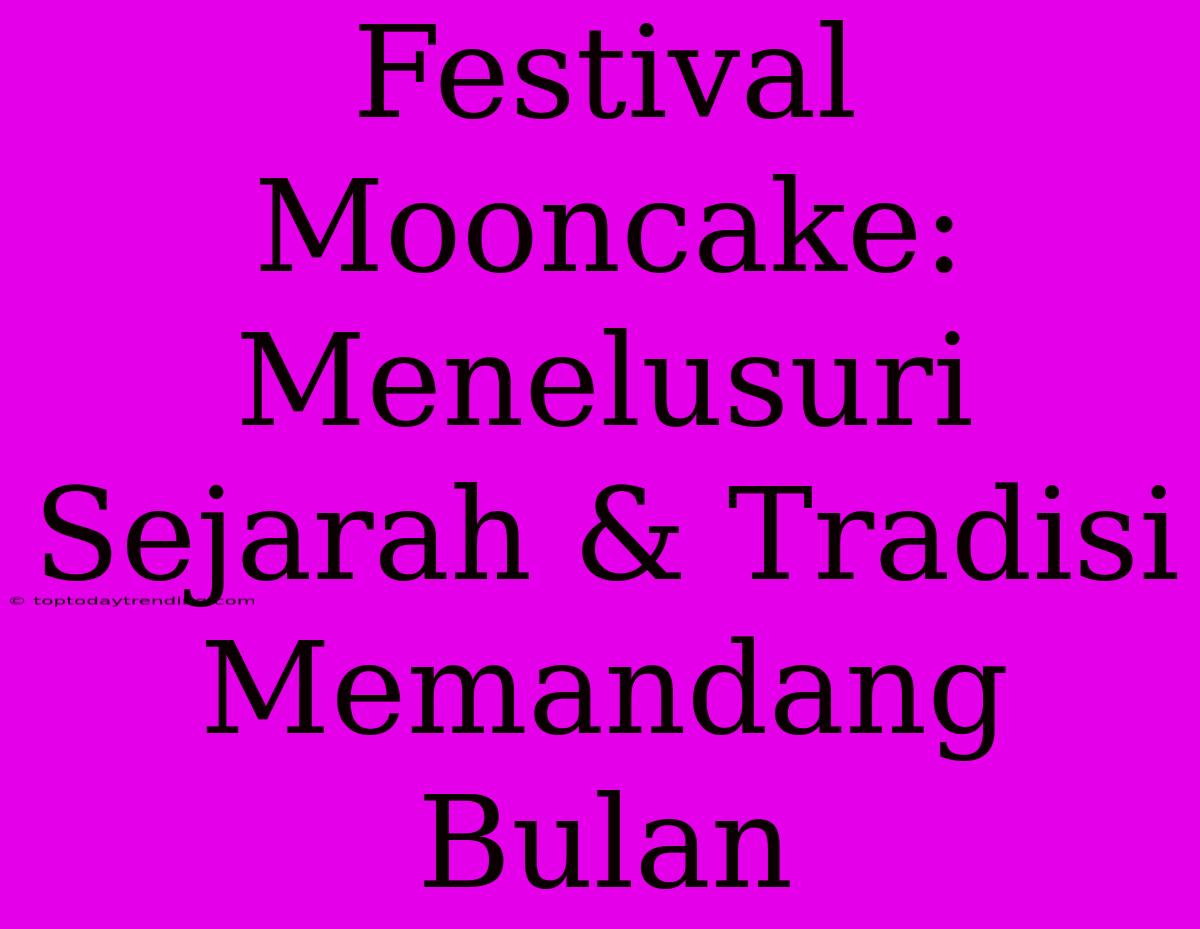 Festival Mooncake: Menelusuri Sejarah & Tradisi Memandang Bulan