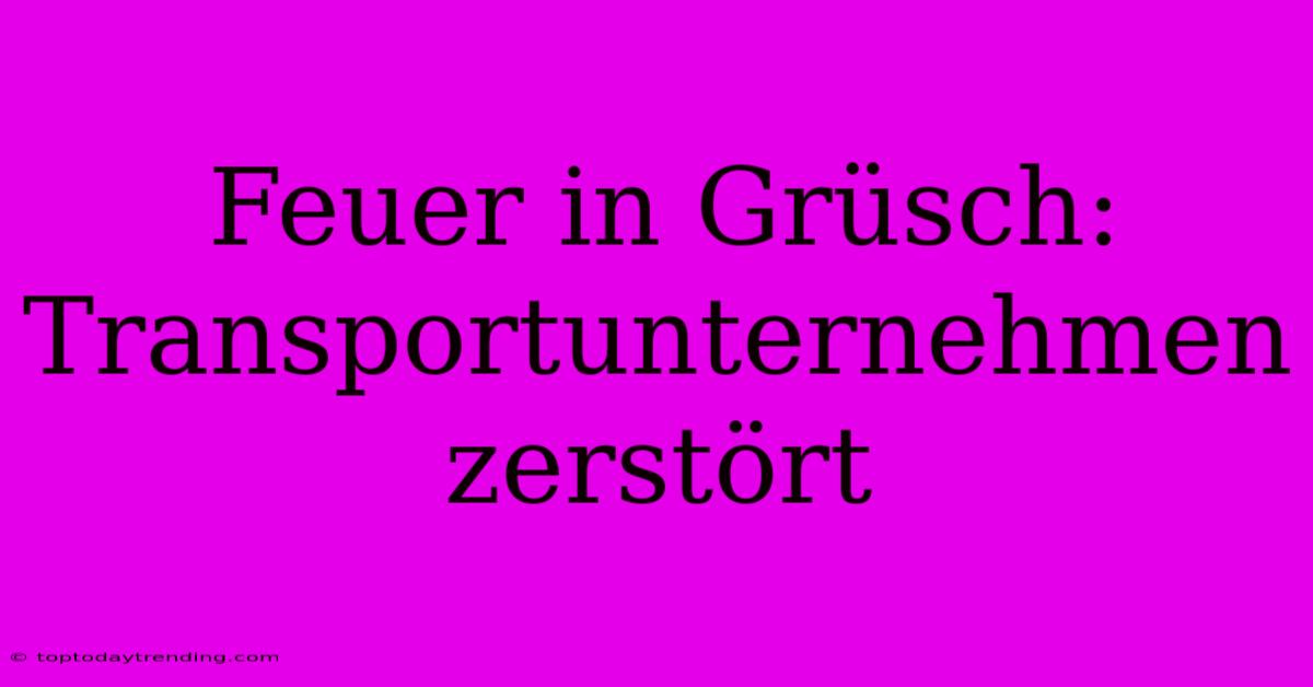 Feuer In Grüsch: Transportunternehmen Zerstört