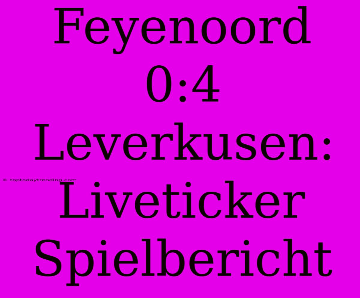 Feyenoord 0:4 Leverkusen: Liveticker Spielbericht