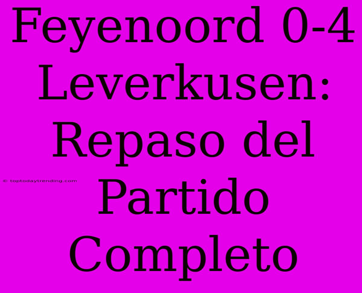 Feyenoord 0-4 Leverkusen: Repaso Del Partido Completo