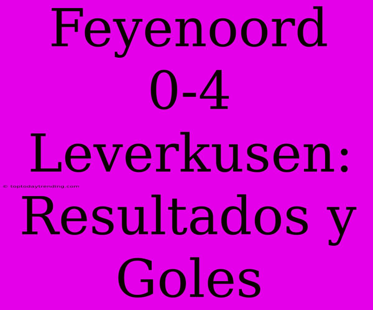 Feyenoord 0-4 Leverkusen: Resultados Y Goles