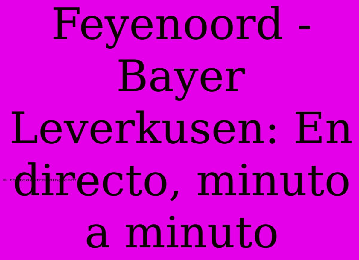 Feyenoord - Bayer Leverkusen: En Directo, Minuto A Minuto