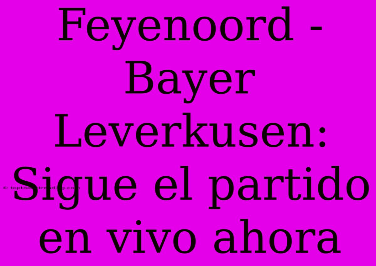 Feyenoord - Bayer Leverkusen: Sigue El Partido En Vivo Ahora