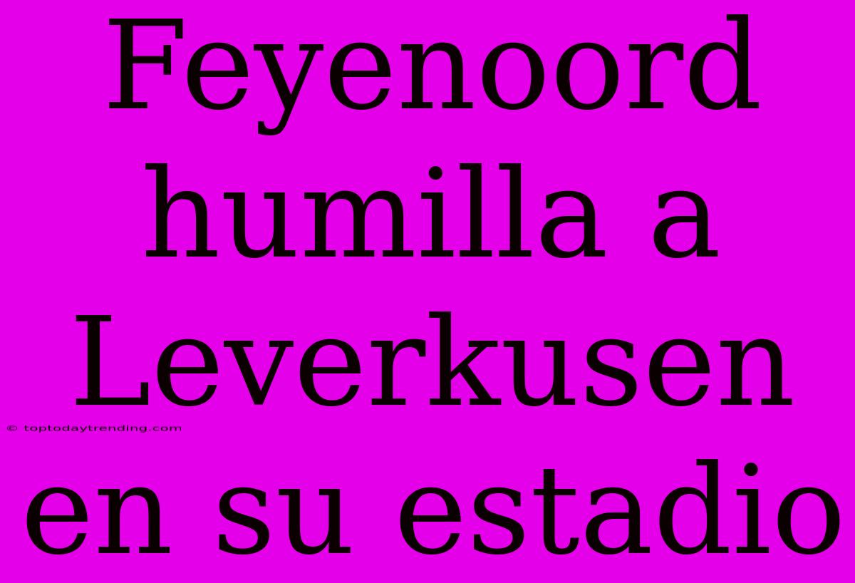 Feyenoord Humilla A Leverkusen En Su Estadio