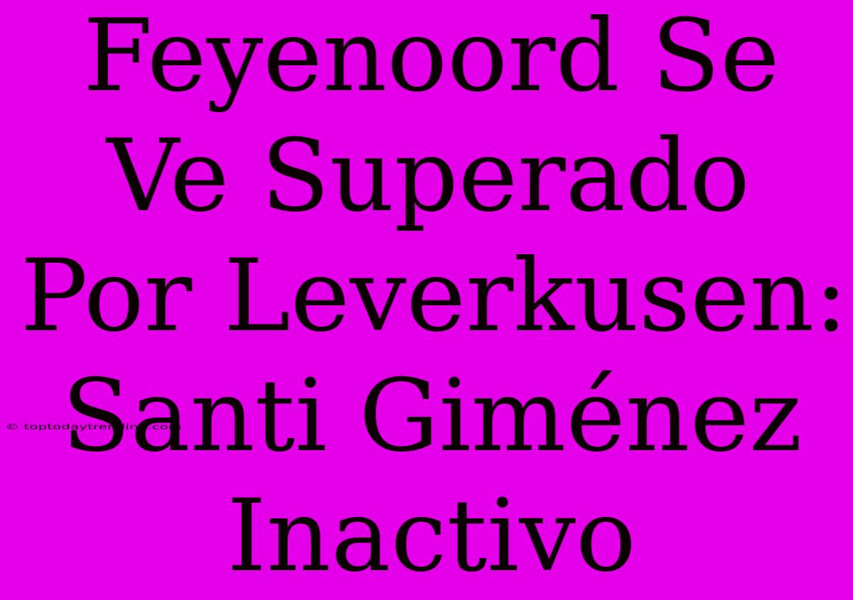 Feyenoord Se Ve Superado Por Leverkusen: Santi Giménez Inactivo