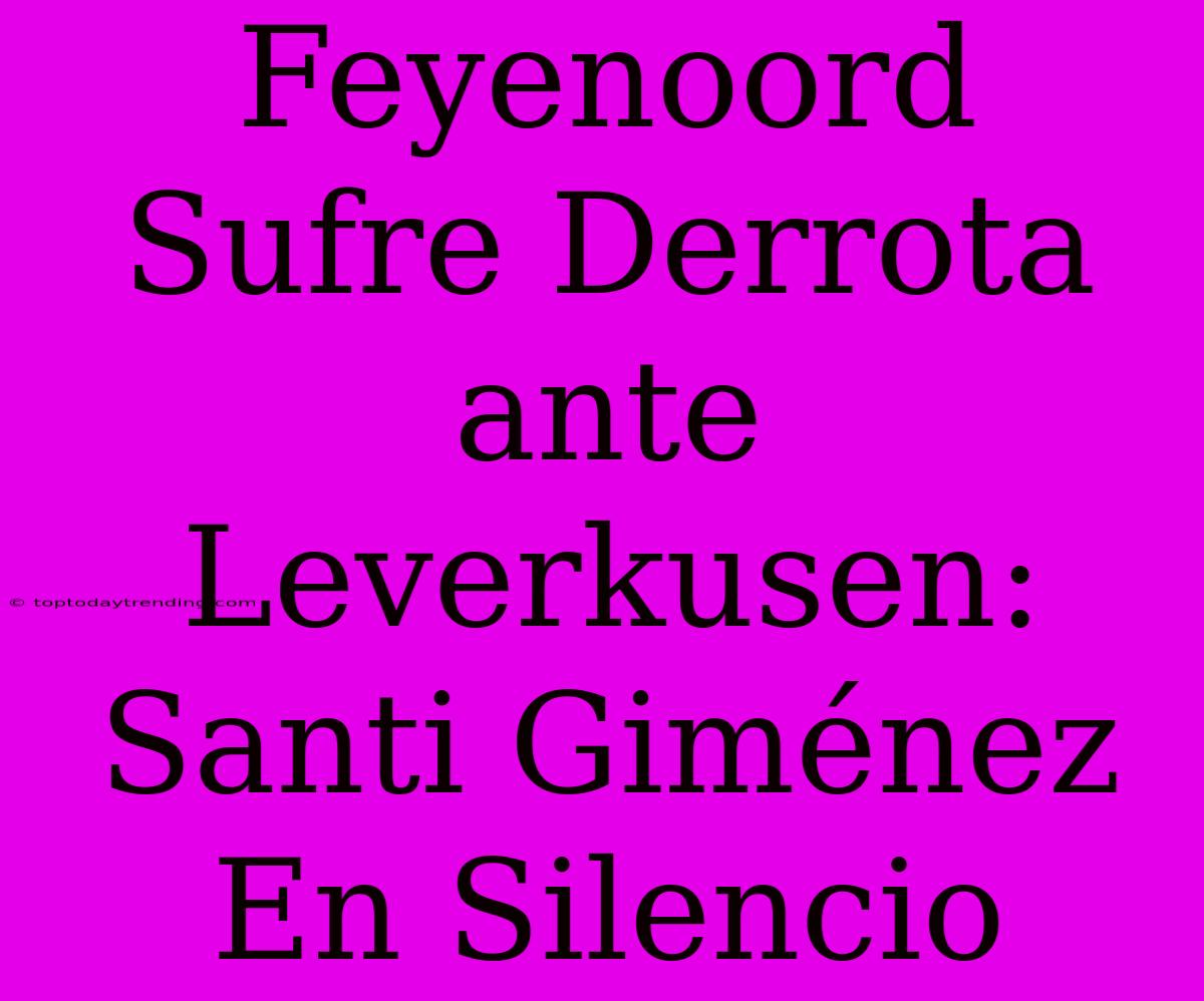 Feyenoord Sufre Derrota Ante Leverkusen: Santi Giménez En Silencio