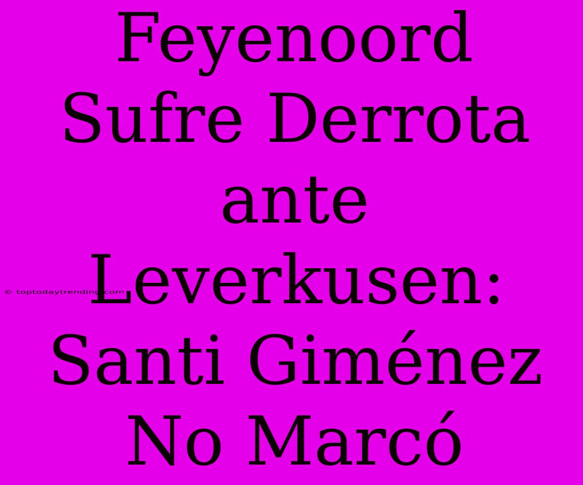 Feyenoord Sufre Derrota Ante Leverkusen: Santi Giménez No Marcó