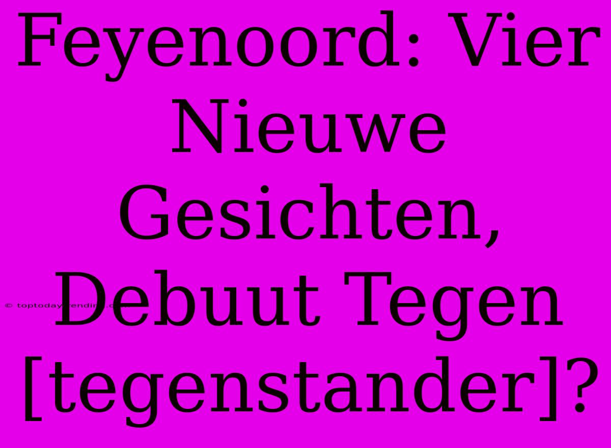 Feyenoord: Vier Nieuwe Gesichten, Debuut Tegen [tegenstander]?