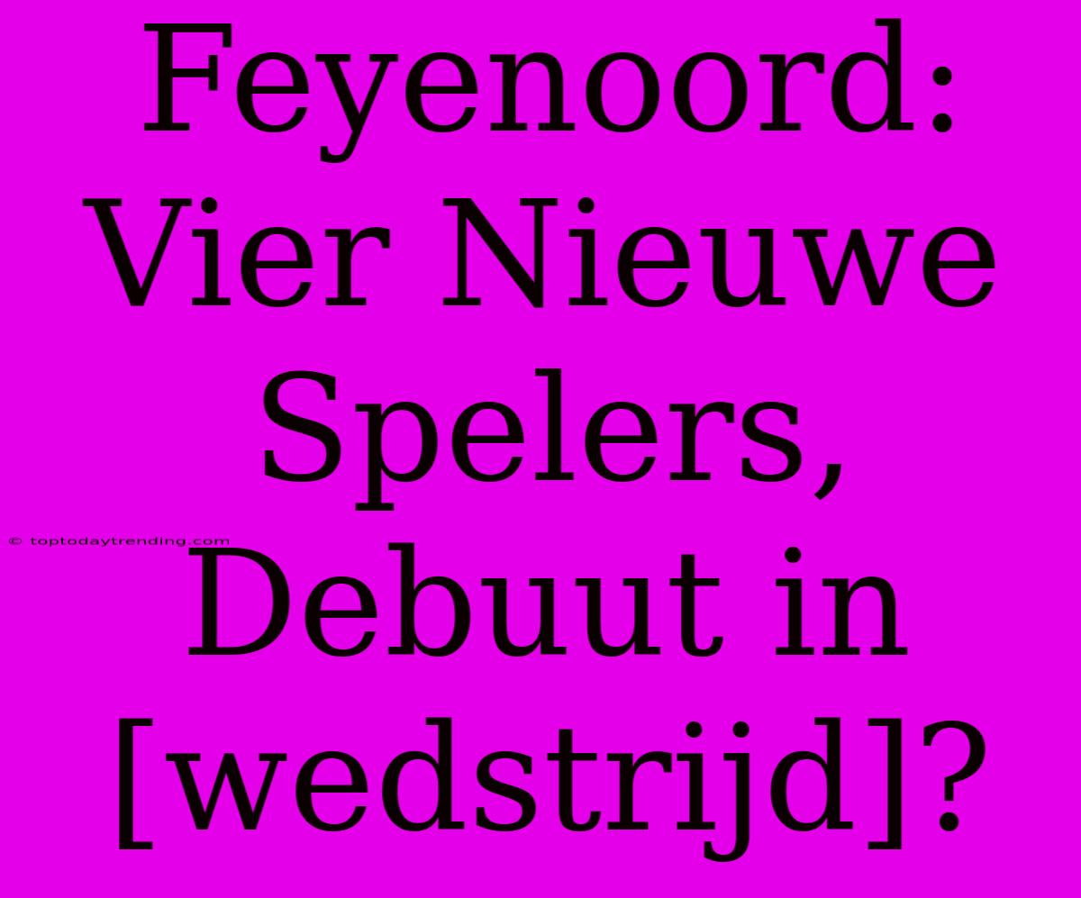 Feyenoord: Vier Nieuwe Spelers, Debuut In [wedstrijd]?