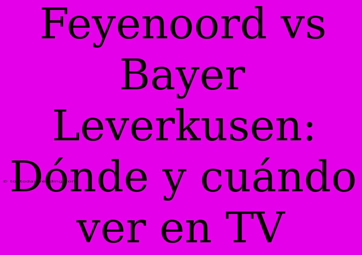 Feyenoord Vs Bayer Leverkusen: Dónde Y Cuándo Ver En TV