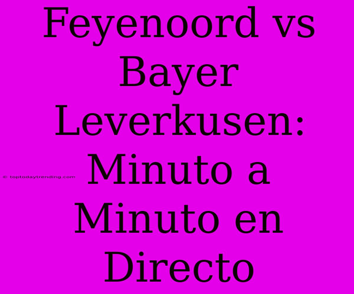 Feyenoord Vs Bayer Leverkusen: Minuto A Minuto En Directo