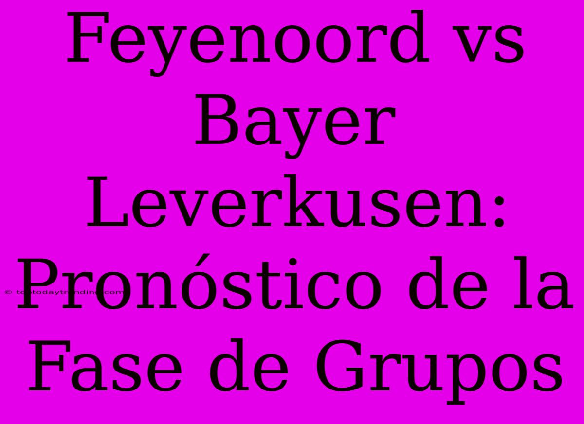 Feyenoord Vs Bayer Leverkusen: Pronóstico De La Fase De Grupos