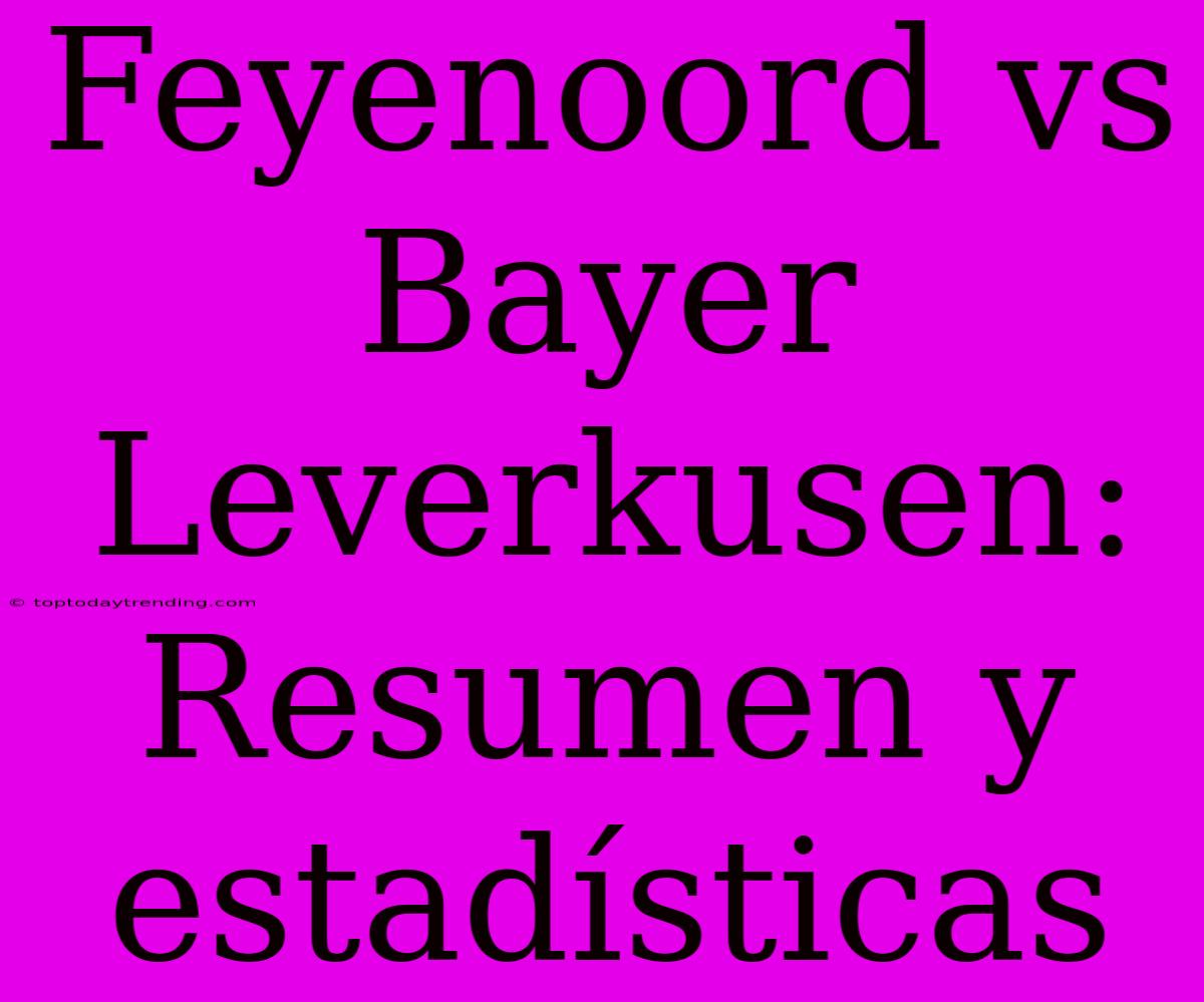 Feyenoord Vs Bayer Leverkusen: Resumen Y Estadísticas