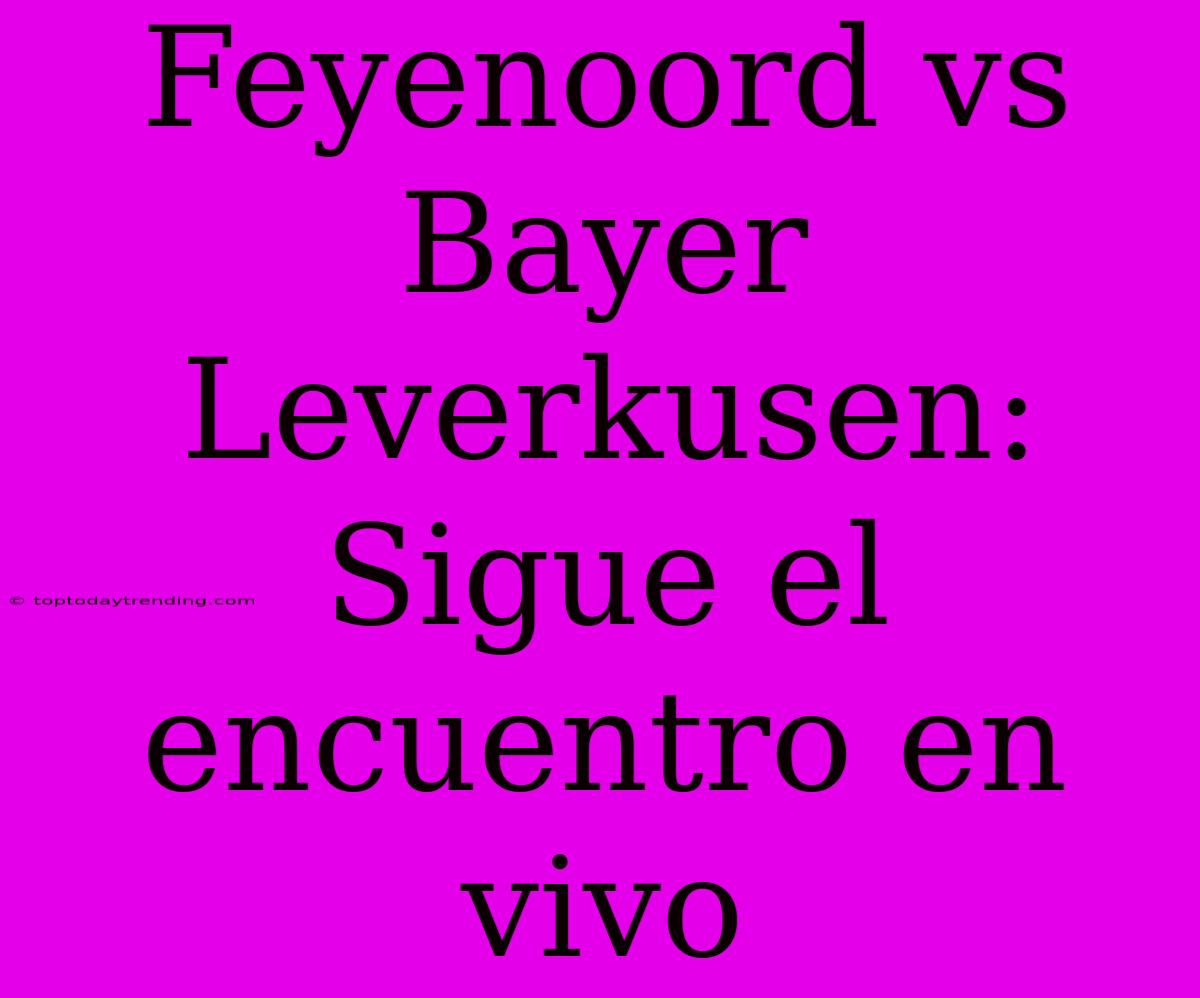 Feyenoord Vs Bayer Leverkusen: Sigue El Encuentro En Vivo