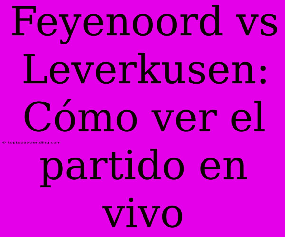 Feyenoord Vs Leverkusen: Cómo Ver El Partido En Vivo