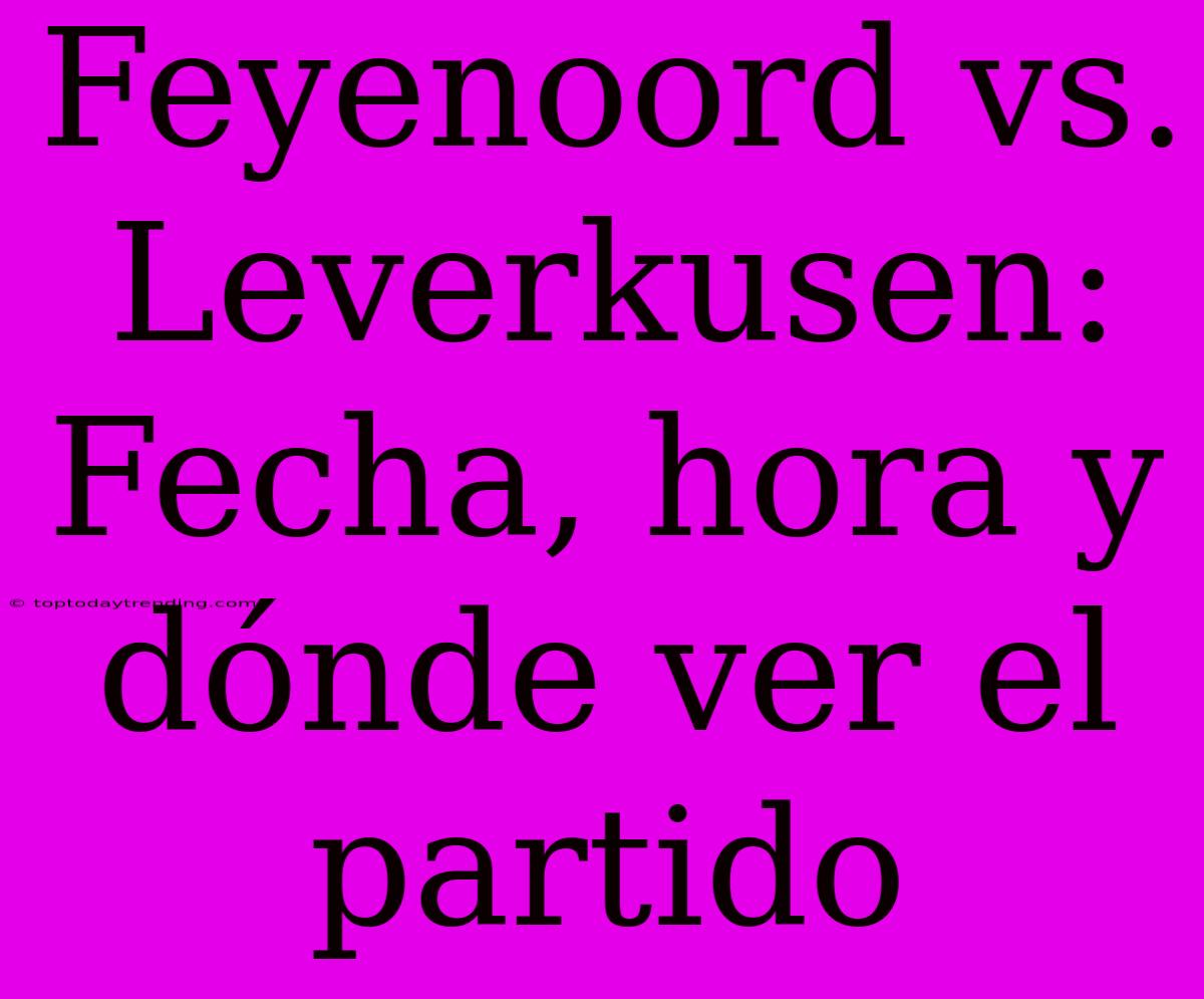 Feyenoord Vs. Leverkusen: Fecha, Hora Y Dónde Ver El Partido