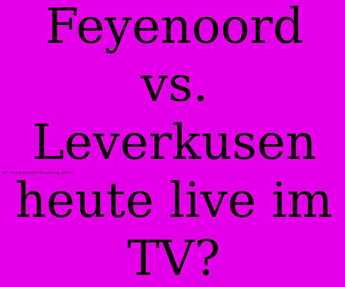 Feyenoord Vs. Leverkusen Heute Live Im TV?