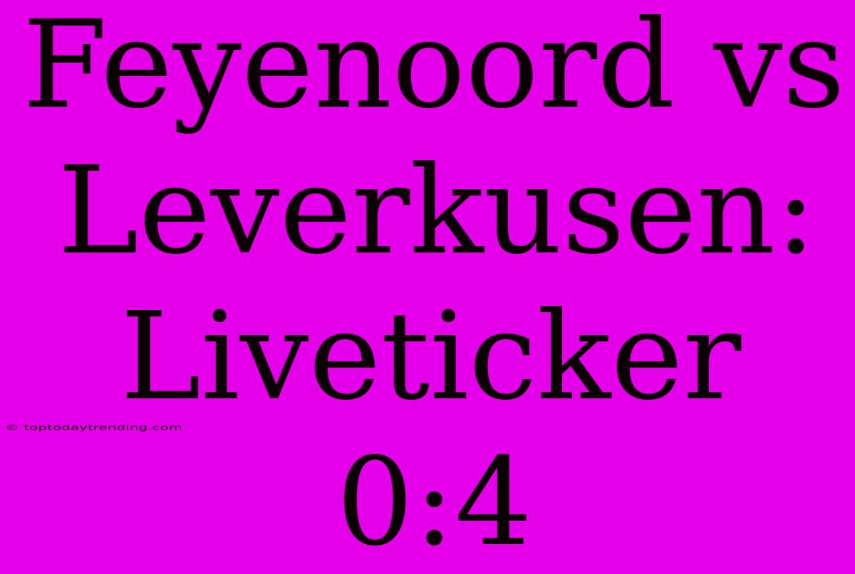 Feyenoord Vs Leverkusen: Liveticker 0:4