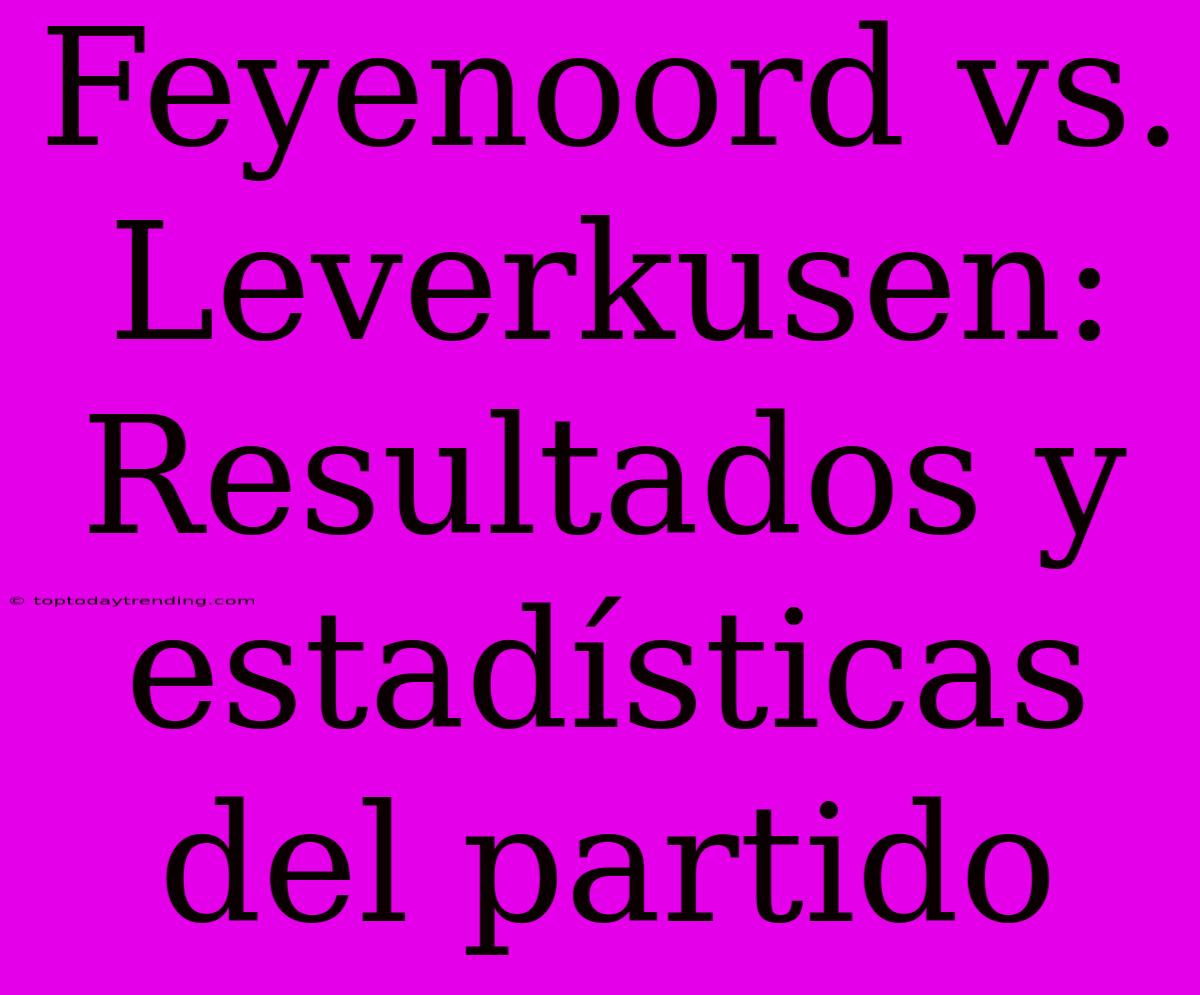 Feyenoord Vs. Leverkusen: Resultados Y Estadísticas Del Partido