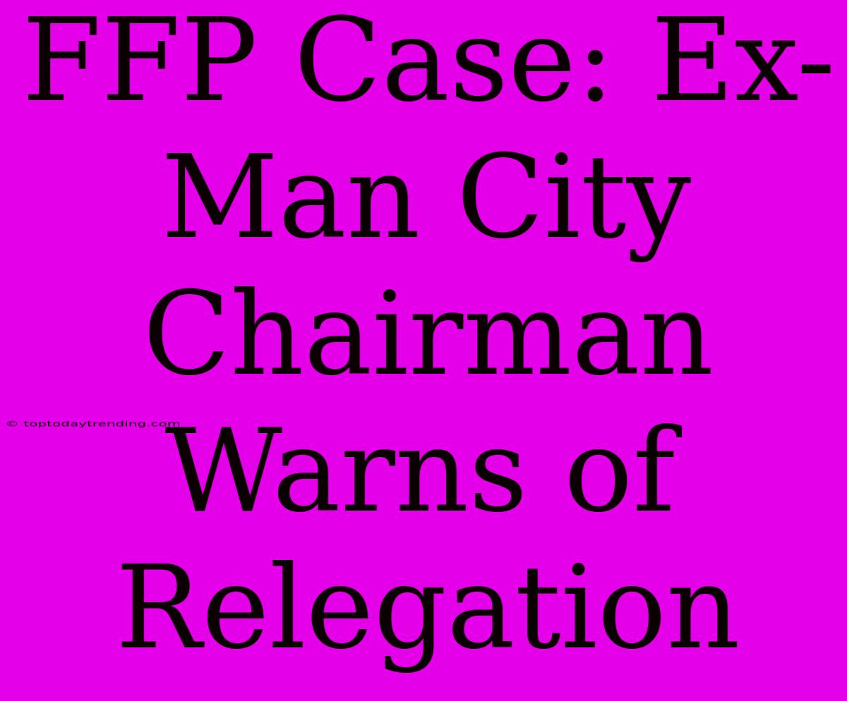 FFP Case: Ex-Man City Chairman Warns Of Relegation