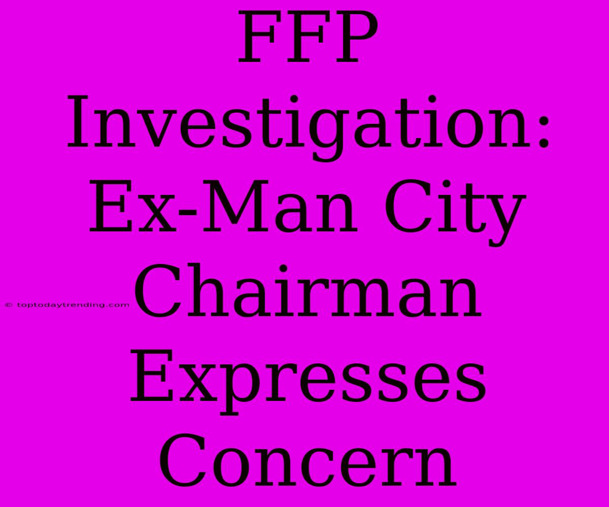 FFP Investigation: Ex-Man City Chairman Expresses Concern