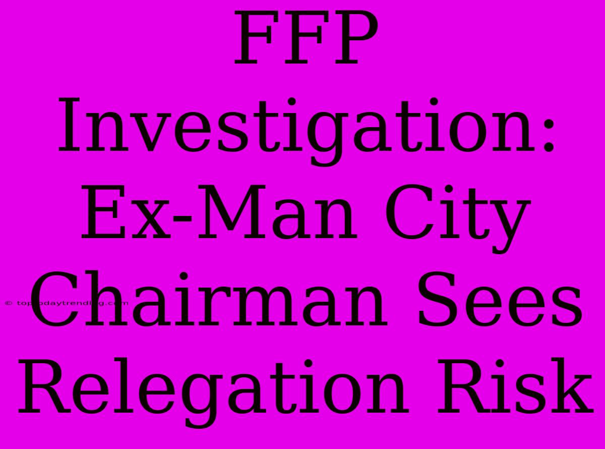 FFP Investigation: Ex-Man City Chairman Sees Relegation Risk