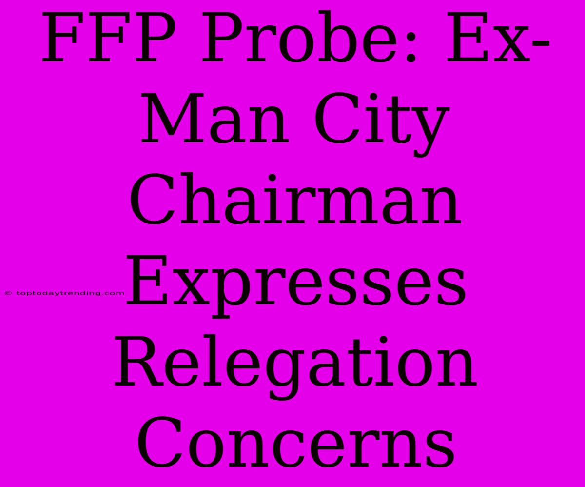 FFP Probe: Ex-Man City Chairman Expresses Relegation Concerns