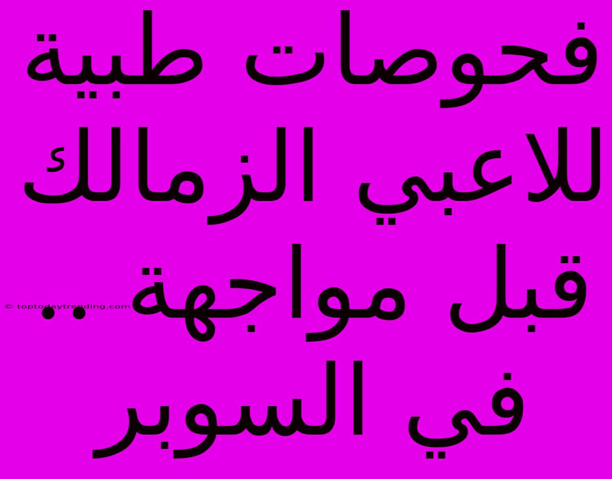 فحوصات طبية للاعبي الزمالك قبل مواجهة .. في السوبر