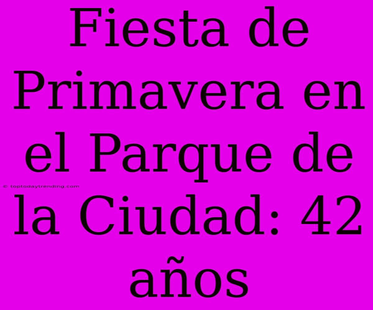 Fiesta De Primavera En El Parque De La Ciudad: 42 Años