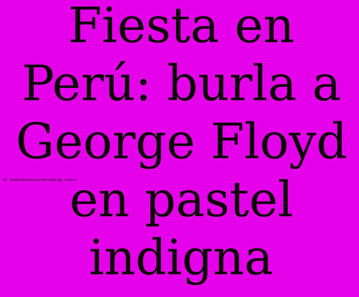 Fiesta En Perú: Burla A George Floyd En Pastel Indigna